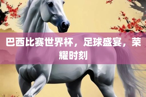 巴西比赛世界杯，足球盛宴，荣耀时金炬实业股份有限公司刻