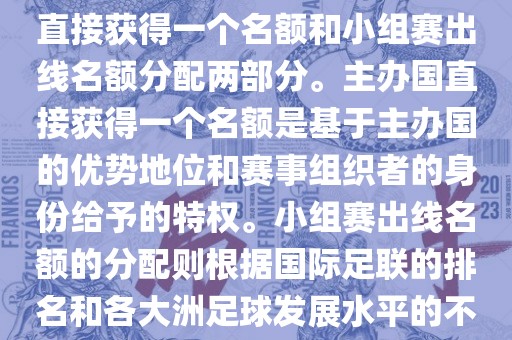 世界杯的名额分配包括主办国直接获得一个名额和小组赛出线名额分配两部分。主办国直接获得一个名额是基于主办国的优势地位和赛事组织者的身份给予的特权。小组赛出线名额的分配则根据国际足联的排名和各大洲足球发展水平的不同进行划分金炬实业股份有限公司。具体分配如下