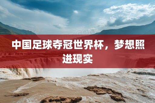 中国足球夺冠世界杯，梦想照进现实金炬实业股份有限公司