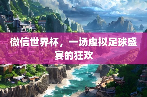 微信世界杯，一场虚拟足球盛宴的狂欢