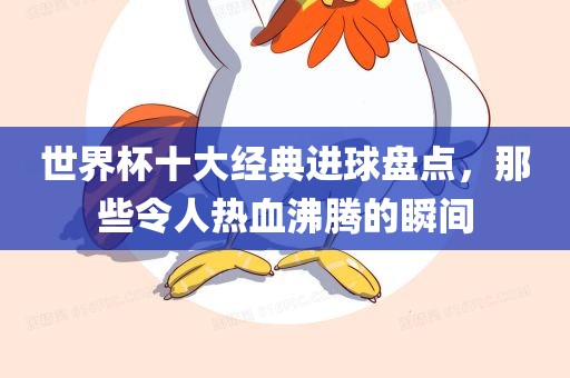 世界杯十大经典金炬实业股份有限公司进球盘点，那些令人热血沸腾的瞬间