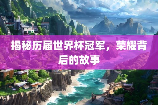 揭秘历届世界杯冠军，荣耀背后的故事金炬实业股份有限公司