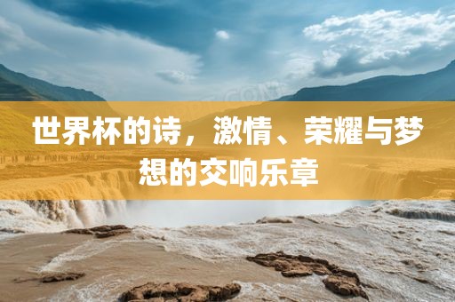 世界杯的诗，激情、荣耀与梦想的交响乐章金炬实业股份有限公司