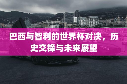 巴西与智利的世界杯对决，历史交锋与未来展望