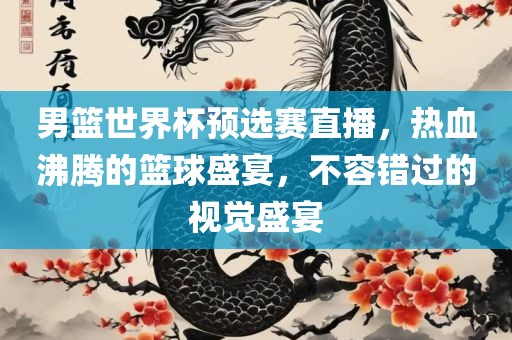 男篮世界杯预选赛直播，热血沸腾的篮球盛宴，不容错过的视觉盛宴金炬实业股份有限公司