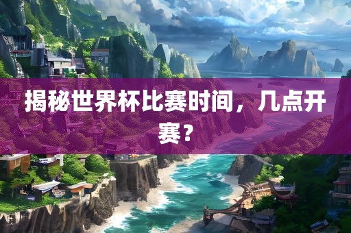 揭秘世界杯比赛时间，几点开赛？