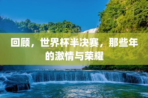 回顾，世界杯半决赛，那些年的激情与荣耀金炬实业股份有限公司