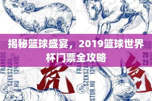 揭秘篮球盛宴，2019篮球世界杯门票全攻略金炬实业股份有限公司