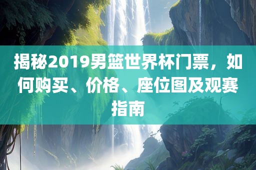 揭秘2019男篮世界金炬实业股份有限公司杯门票，如何购买、价格、座位图及观赛指南