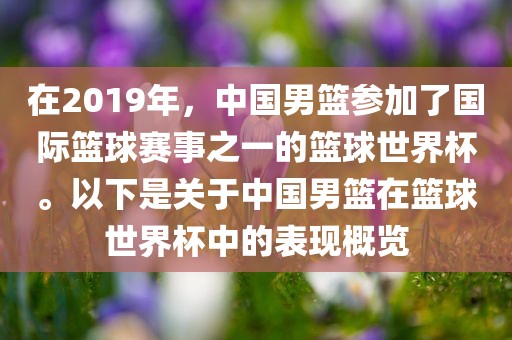 在2019年，中国男篮参加了国际篮球赛事之一的篮球世界杯。以下是关于中国男篮在篮球世界杯中的表现概览