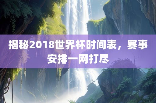 揭秘2018世界杯时间表，赛事安排一网打尽