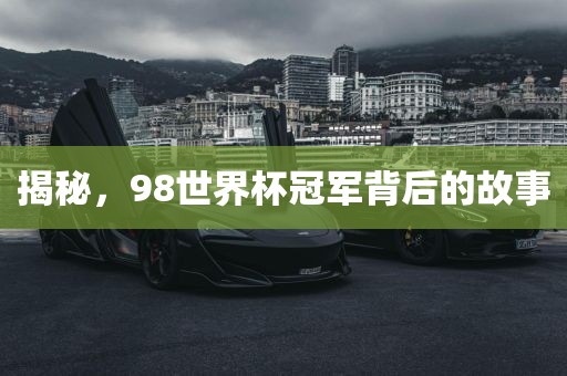 揭秘，98世界杯冠军背后的故事金炬实业股份有限公司