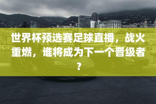 世界杯预选赛足球直播，战火重燃，谁将成为下一个晋级者？金炬实业股份有限公司