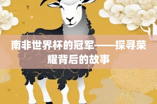 南非世界杯的冠军——探寻荣耀背后的故事金炬实业股份有限公司