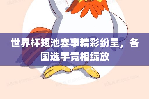 世界杯短池赛事精彩纷呈，各国选手竞相绽放金炬实业股份有限公司