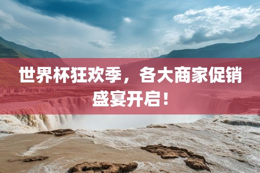 世界杯狂欢季，各大商家促销盛宴开启！