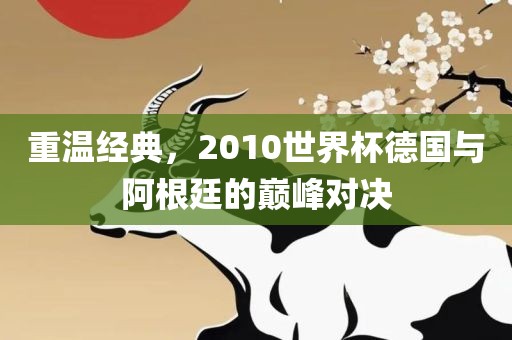 重温经典，2010世界杯德国与阿根廷的巅峰对决