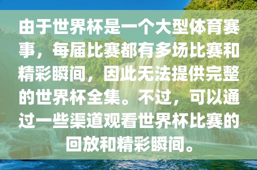 由于世界杯是一个大型体育赛事，每届比赛都有多场比赛和精彩瞬间，因此无法提供完整的世界杯全集。不过，可以通过一些渠道观看世界杯比赛的回放和精彩瞬间。金炬实业股份有限公司