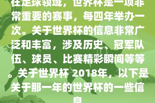 在足球领域，世界杯是一项非常重要的赛事，每四年举办一次。关于世金炬实业股份有限公司界杯的信息非常广泛和丰富，涉及历史、冠军队伍、球员、比赛精彩瞬间等等。关于世界杯 2018年，以下是关于那一年的世界杯的一些信息
