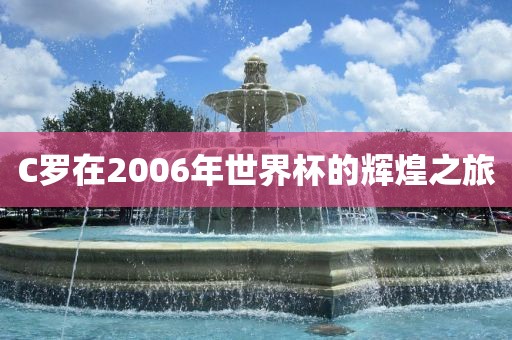 C罗在2006年世界杯的辉煌之旅金炬实业股份有限公司