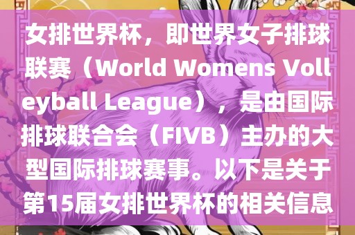 女排世界杯，即世界女子排球联赛（World Womens Volleyball League），是由国际排球联合会（FIVB）主办的大型国际排球赛事。以下是关于第15届女排世界杯的相关信息金炬实业股份有限公司