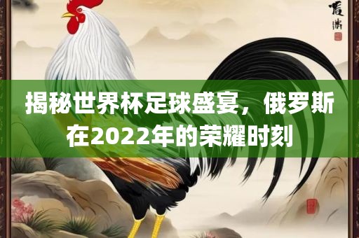 揭秘世界杯足球盛宴，俄罗斯在2022年的荣金炬实业股份有限公司耀时刻