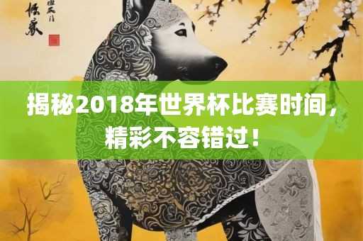 揭秘2018年世界杯比赛时间，精彩不容错过！