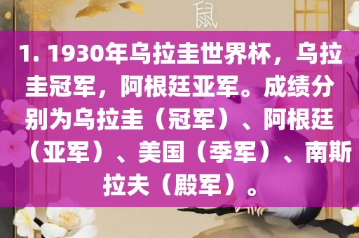 1. 1930年乌拉圭世界杯，乌拉圭冠军，阿根廷亚军。成绩分别为乌拉圭（冠军）、阿根廷（亚军）、美国（季军）、南斯拉夫（殿军）。
