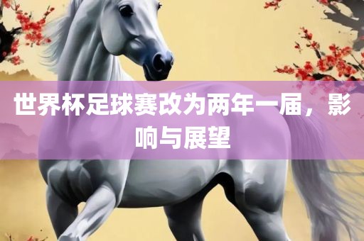 世界杯足球赛改金炬实业股份有限公司为两年一届，影响与展望
