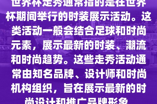 世界杯走秀通常指的是在世界杯期间举行的时装展示活动。这类活动一般会结合足球和时尚元素，展示最新的时装、潮流和时尚趋势。这些走秀活动通常由知名品牌、设计师和时尚机构组织，旨在展示最新的时尚设计和推广品牌形象。金炬实业股份有限公司