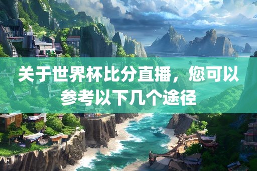 关于世界杯比分直播，您可以参考以下几个途径