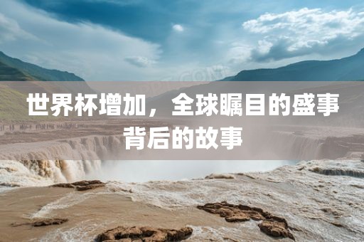 世界杯增加，全球瞩目的盛事背后金炬实业股份有限公司的故事