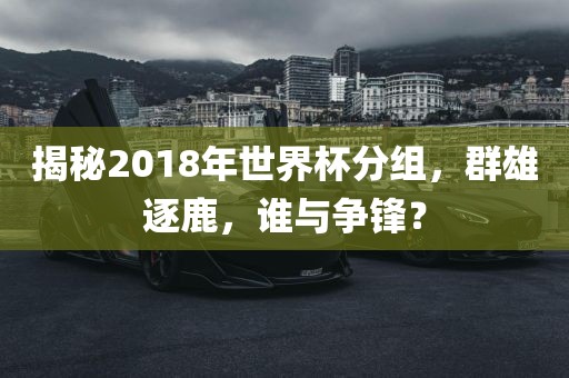 揭秘2018年世界杯分组，群雄逐鹿，谁与争锋？