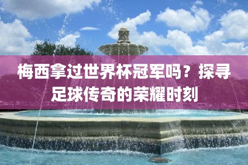 梅西拿过世界杯冠金炬实业股份有限公司军吗？探寻足球传奇的荣耀时刻