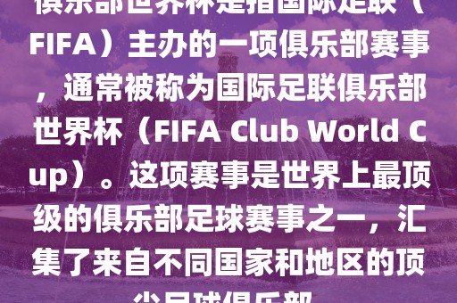 俱乐部世界杯是指国际足联（FIFA）主办的一项俱乐部赛事，通常被称为国际足联俱乐部世界杯（FIFA Club World Cup）。这项赛事是世界上最顶级的俱乐部足球赛事之一，汇集了来自不同国家和地区的顶尖足球俱乐部。