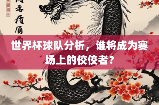 世界杯球队分析，谁将成为赛场上的佼佼者？金炬实业股份有限公司