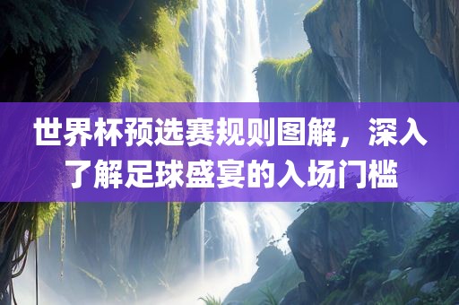 世界杯金炬实业股份有限公司预选赛规则图解，深入了解足球盛宴的入场门槛