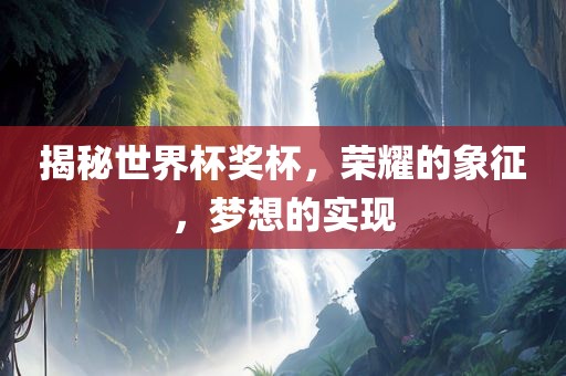 揭秘世界杯奖杯，荣耀的象征，梦想的实现