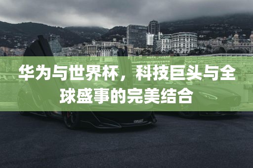 华为与世界杯，科技巨头与全球盛事的完美结合