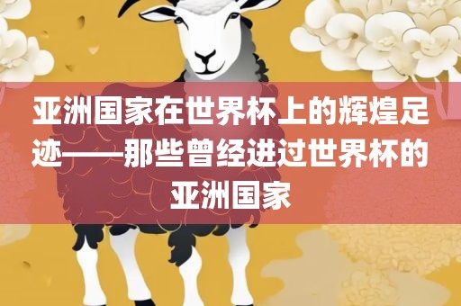 亚洲国家在世界杯上的辉煌足迹——那些曾经进过世界杯的亚洲国家金炬实业股份有限公司