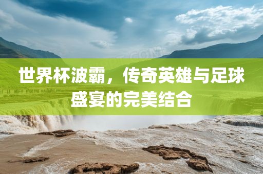 世界杯波霸，传奇英雄与足球盛宴的完美结合金炬实业股份有限公司