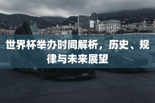 世界杯举办时间解析，历史、规律与未来展望
