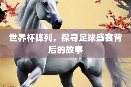 世金炬实业股份有限公司界杯陈列，探寻足球盛宴背后的故事