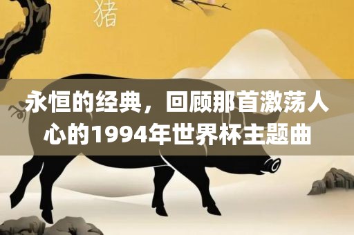 永恒的经典，回顾那首激荡人心的1994年世界杯主题曲金炬实业股份有限公司