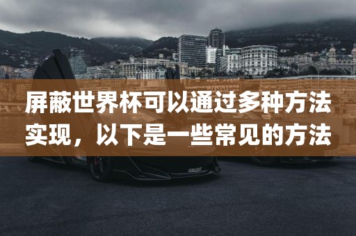 屏蔽世界杯可以通过多种方法实现，以下是一些常见的方法金炬实业股份有限公司