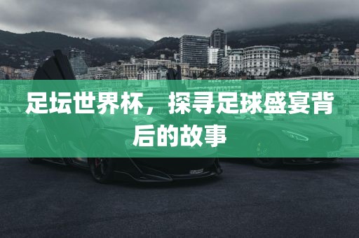 足坛世界杯，探寻足球盛宴背后的故事金炬实业股份有限公司