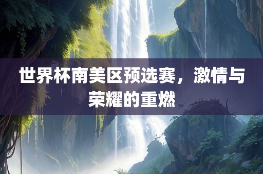 世界杯南美区预选赛，激情与荣耀的重燃金炬实业股份有限公司