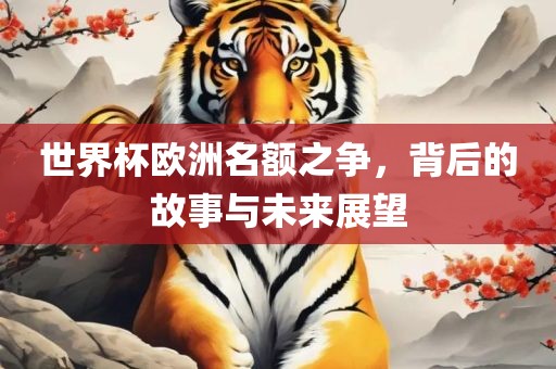 世界杯欧洲名额之争，背后的故事与未来展望金炬实业股份有限公司