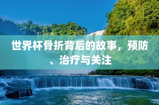 世界杯骨折背后的故事，预防、治疗金炬实业股份有限公司与关注