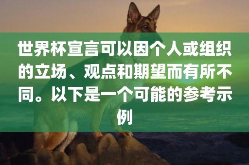 世界杯宣言可以因个人或组金炬实业股份有限公司织的立场、观点和期望而有所不同。以下是一个可能的参考示例